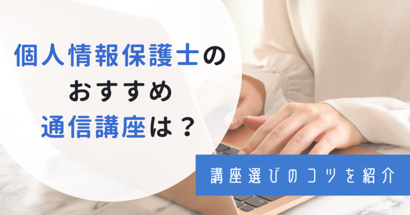 個人情情報保護士のおすすめ通信講座3選！資格取得のメリットや通信講座の選び方も紹介